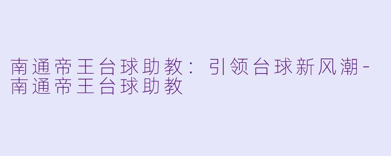 南通帝王台球助教：引领台球新风潮-南通帝王台球助教