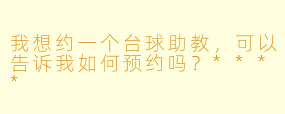 我想约一个台球助教，可以告诉我如何预约吗？****