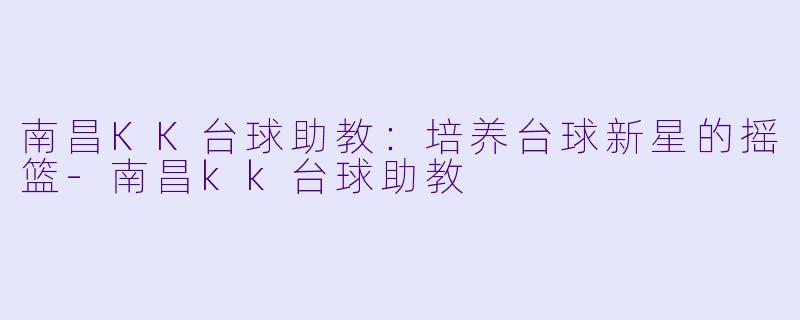 南昌KK台球助教：培养台球新星的摇篮-南昌kk台球助教