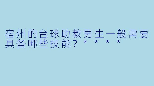 宿州的台球助教男生一般需要具备哪些技能？****