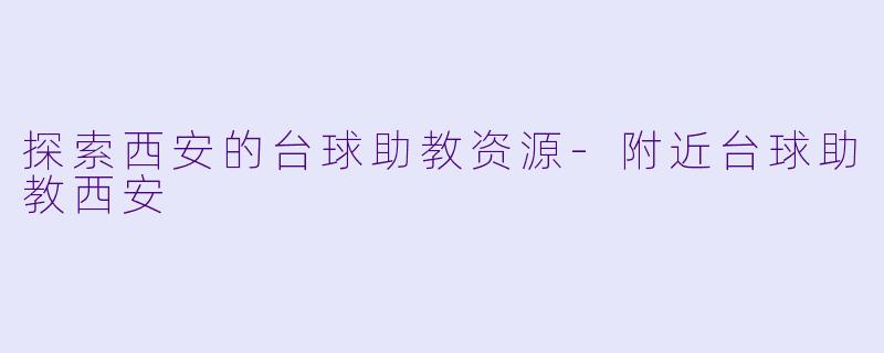 探索西安的台球助教资源-附近台球助教西安