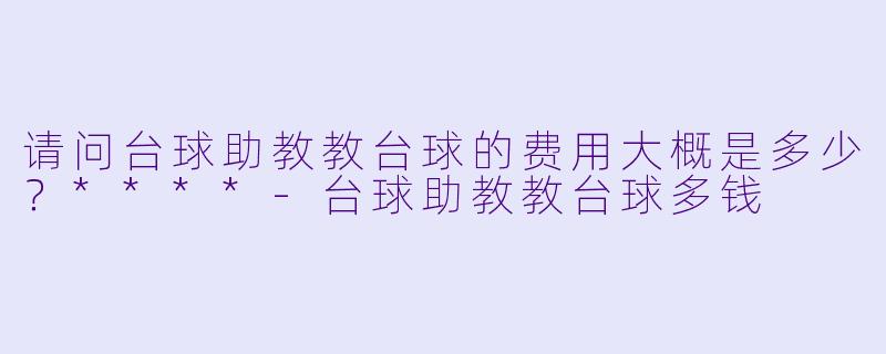 请问台球助教教台球的费用大概是多少？****