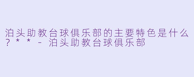 泊头助教台球俱乐部的主要特色是什么？**-泊头助教台球俱乐部
