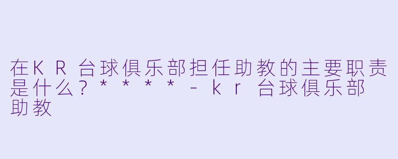 在KR台球俱乐部担任助教的主要职责是什么?****