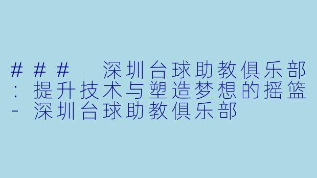 ### 深圳台球助教俱乐部：提升技术与塑造梦想的摇篮-深圳台球助教俱乐部