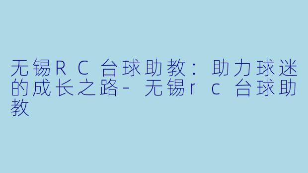 无锡RC台球助教：助力球迷的成长之路-无锡rc台球助教