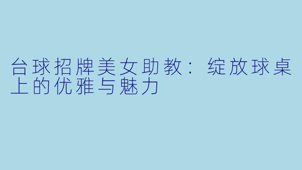 台球招牌美女助教：绽放球桌上的优雅与魅力