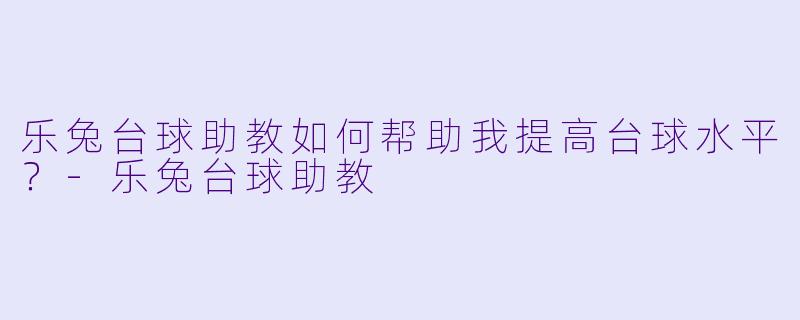 乐兔台球助教如何帮助我提高台球水平？