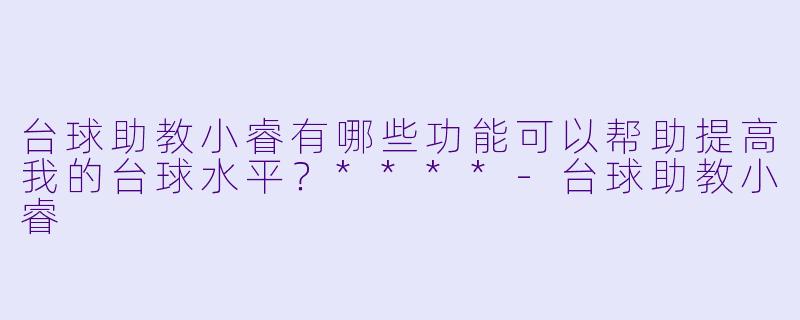 台球助教小睿有哪些功能可以帮助提高我的台球水平?****