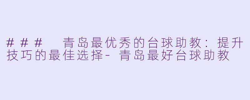 ### 青岛最优秀的台球助教：提升技巧的最佳选择-青岛最好台球助教
