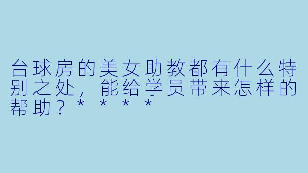 台球房的美女助教都有什么特别之处,能给学员带来怎样的帮助?****