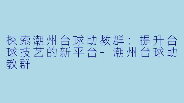探索潮州台球助教群：提升台球技艺的新平台-潮州台球助教群