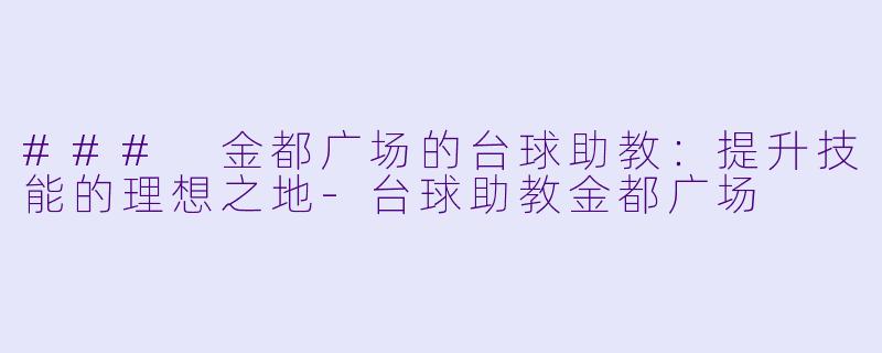 ### 金都广场的台球助教：提升技能的理想之地-台球助教金都广场