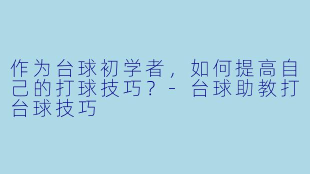 作为台球初学者,如何提高自己的打球技巧?