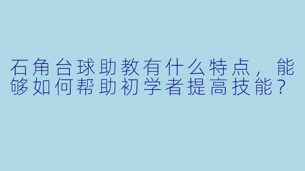 石角台球助教有什么特点,能够如何帮助初学者提高技能?