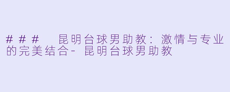 ### 昆明台球男助教：激情与专业的完美结合-昆明台球男助教
