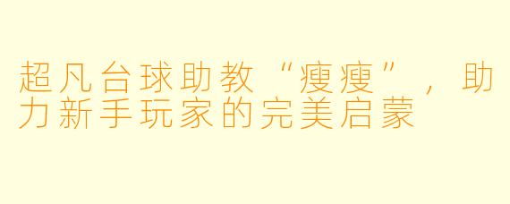 超凡台球助教“瘦瘦”,助力新手玩家的完美启蒙