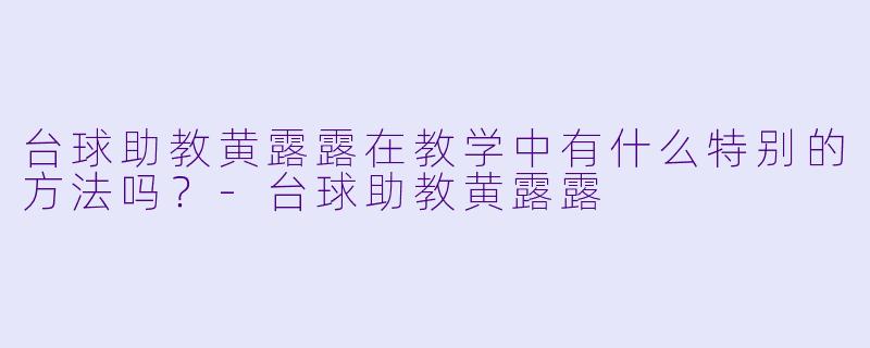 台球助教黄露露在教学中有什么特别的方法吗？