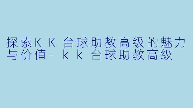 探索KK台球助教高级的魅力与价值-kk台球助教高级