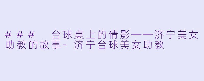 ### 台球桌上的倩影——济宁美女助教的故事-济宁台球美女助教