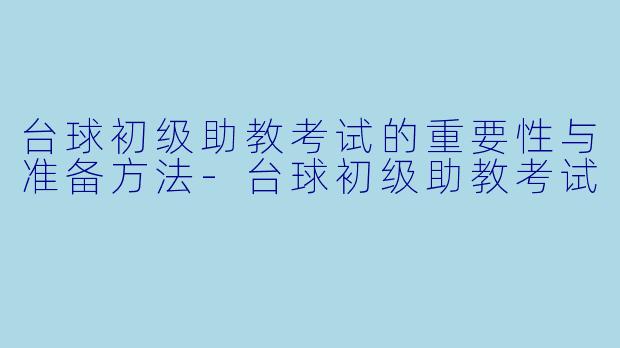 台球初级助教考试的重要性与准备方法-台球初级助教考试