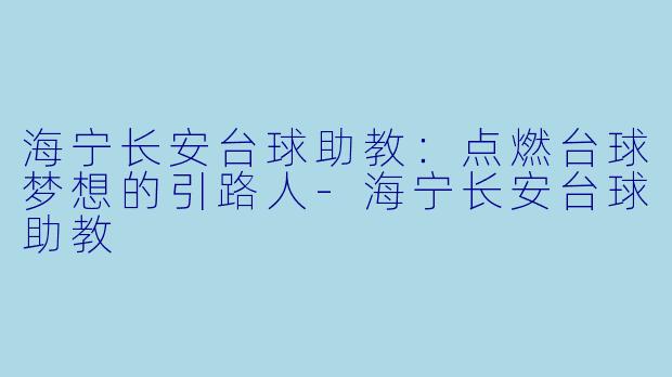海宁长安台球助教：点燃台球梦想的引路人-海宁长安台球助教