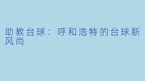 助教台球：呼和浩特的台球新风尚
