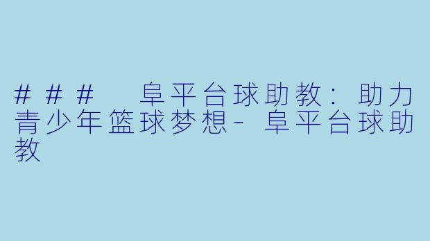 ### 阜平台球助教：助力青少年篮球梦想-阜平台球助教