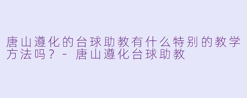 唐山遵化的台球助教有什么特别的教学方法吗？