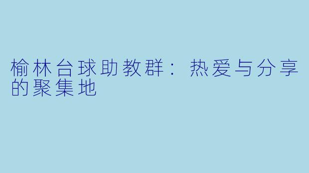 榆林台球助教群：热爱与分享的聚集地