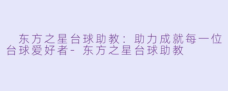  东方之星台球助教：助力成就每一位台球爱好者-东方之星台球助教