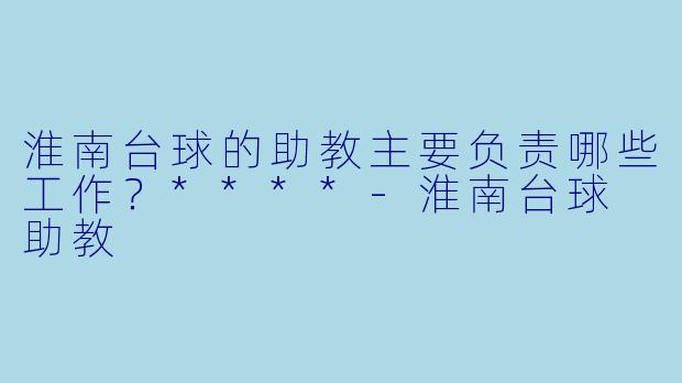 淮南台球的助教主要负责哪些工作？****-淮南台球 助教