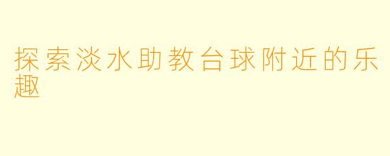 探索淡水助教台球附近的乐趣