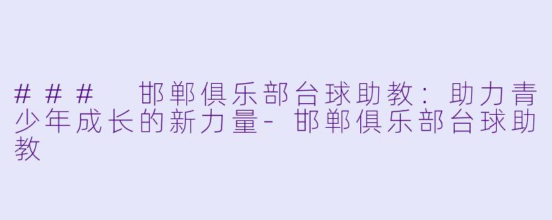 ### 邯郸俱乐部台球助教：助力青少年成长的新力量-邯郸俱乐部台球助教