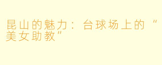 昆山的魅力:台球场上的“美女助教”