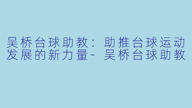 吴桥台球助教：助推台球运动发展的新力量-吴桥台球助教