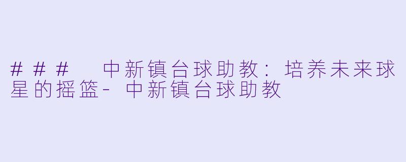 ### 中新镇台球助教：培养未来球星的摇篮-中新镇台球助教