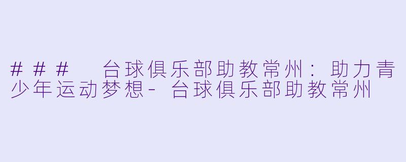### 台球俱乐部助教常州：助力青少年运动梦想-台球俱乐部助教常州
