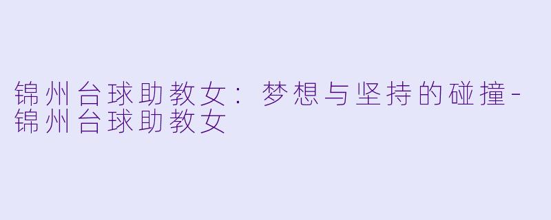 锦州台球助教女：梦想与坚持的碰撞-锦州台球助教女