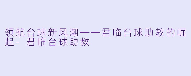 领航台球新风潮——君临台球助教的崛起