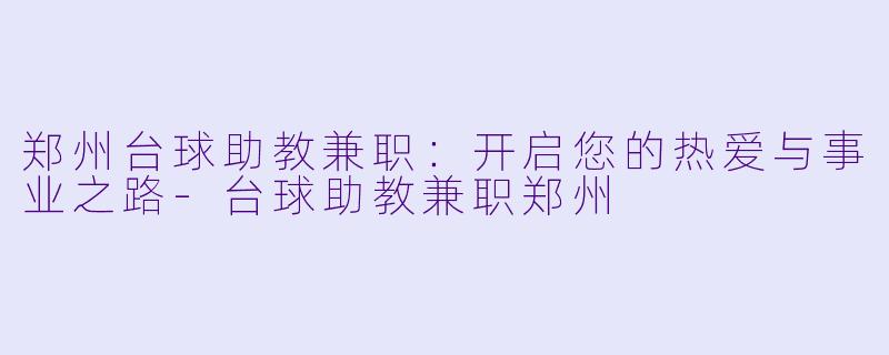 郑州台球助教兼职：开启您的热爱与事业之路-台球助教兼职郑州