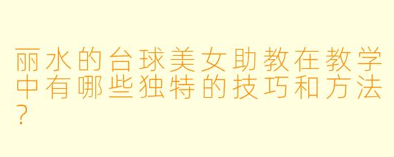 丽水的台球美女助教在教学中有哪些独特的技巧和方法?
