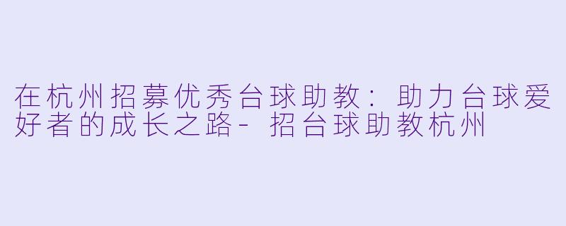 在杭州招募优秀台球助教：助力台球爱好者的成长之路-招台球助教杭州