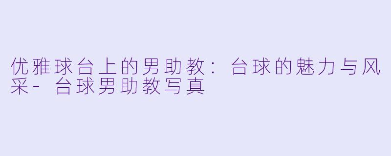 优雅球台上的男助教：台球的魅力与风采-台球男助教写真