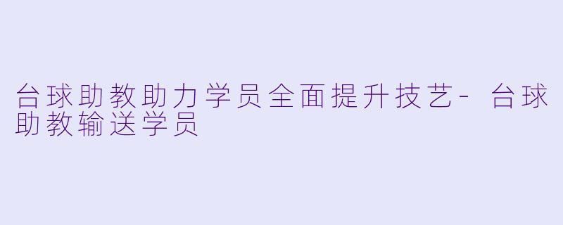 台球助教助力学员全面提升技艺-台球助教输送学员