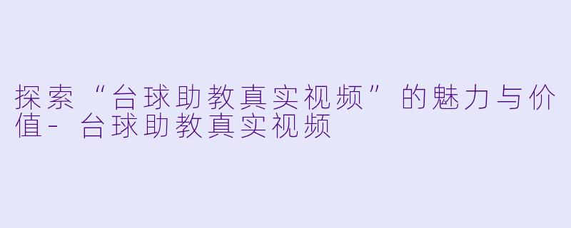 探索“台球助教真实视频”的魅力与价值-台球助教真实视频