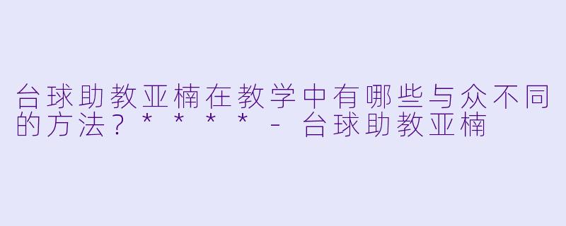 台球助教亚楠在教学中有哪些与众不同的方法?****