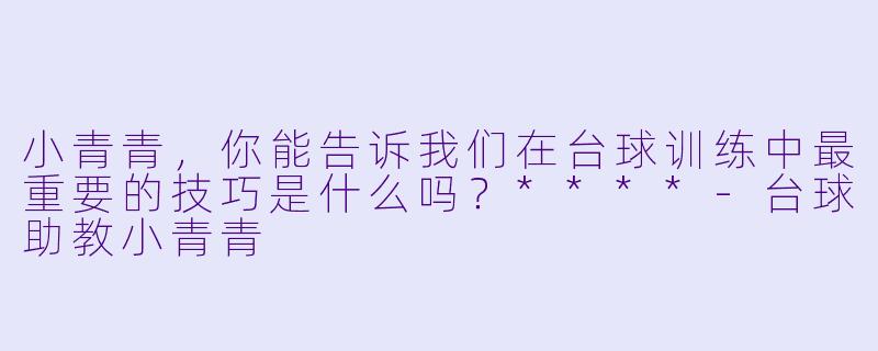 小青青,你能告诉我们在台球训练中最重要的技巧是什么吗?****