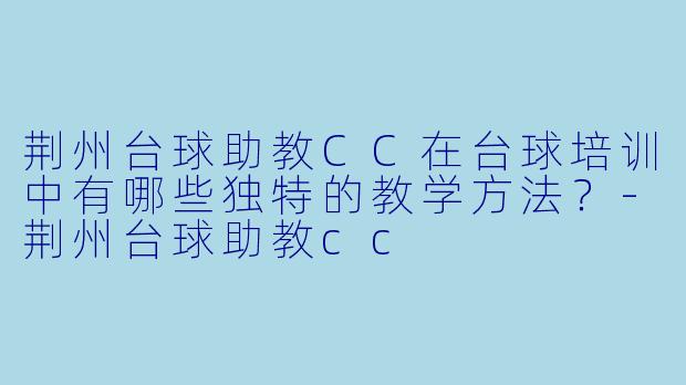 荆州台球助教CC在台球培训中有哪些独特的教学方法?