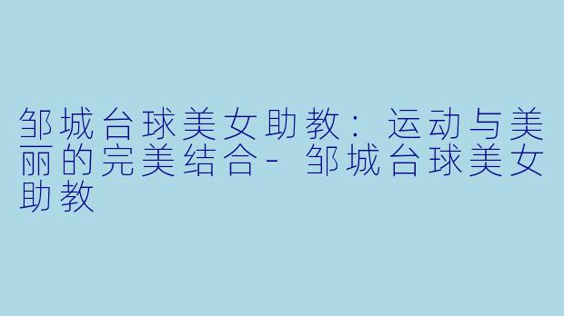 邹城台球美女助教：运动与美丽的完美结合-邹城台球美女助教